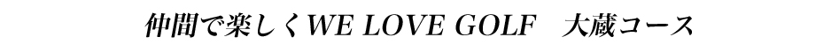 仲間で楽しくWE LOVE GOLF　大蔵コース